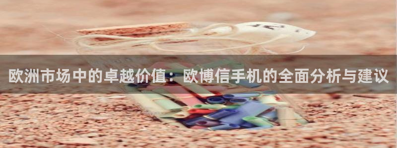 新航娱乐体育注册：欧洲市场中的卓越价值：欧博信手机的全面分析与建议