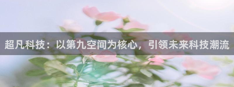 新航娱乐环保：超凡科技：以第九空间为核心，引领未来科技潮流