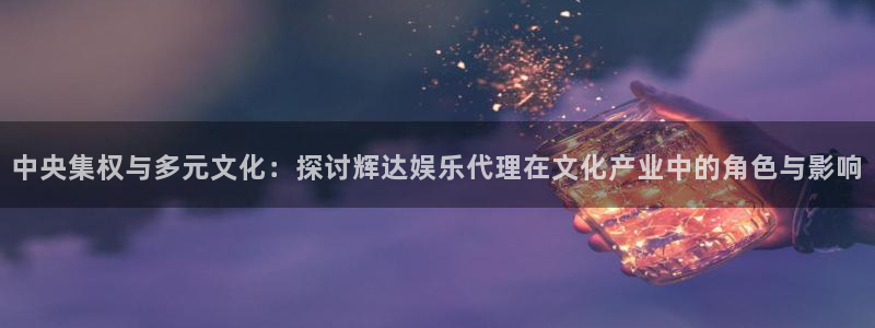 新航娱乐平台注册入口：中央集权与多元文化：探讨辉达娱乐代理在文化产业中的角色与影