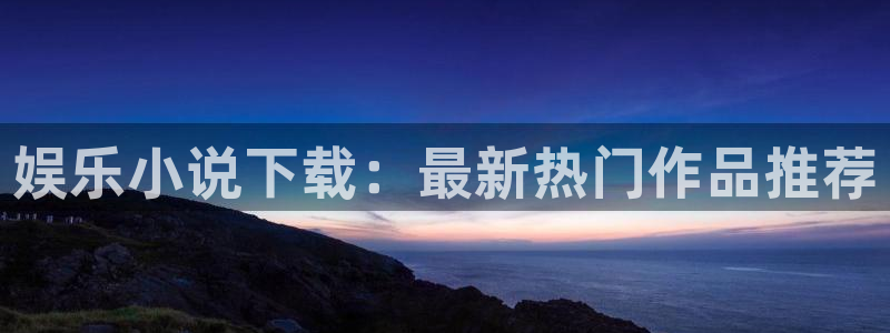 新航娱乐4代理：娱乐小说下载：最新热门作品推荐