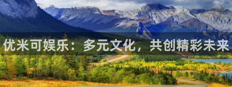 新航娱乐体育代理：优米可娱乐：多元文化，共创精彩未来