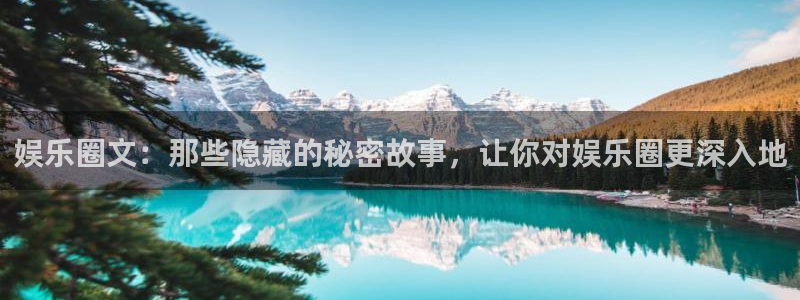 新航娱乐体育娱乐注册链接：娱乐圈文：那些隐藏的秘密故事，让你对娱乐圈更深入地