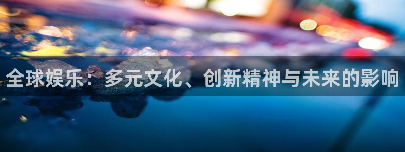 新航娱乐凯捷注册：全球娱乐：多元文化、创新精神与未来的影响