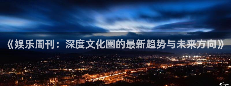 新航娱乐股份：《娱乐周刊：深度文化圈的最新趋势与未来方向》