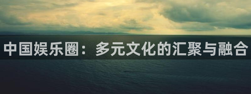 新航娱乐2登录：中国娱乐圈：多元文化的汇聚与融合
