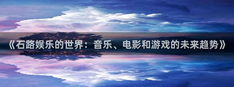 新航娱乐体育免费注册入口：《石路娱乐的世界：音乐、电影和游戏的未来趋势》