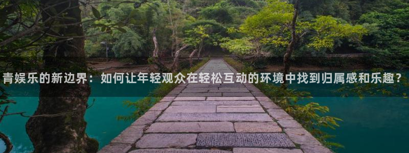 新航娱乐招商：青娱乐的新边界：如何让年轻观众在轻松互动的环境中找到归属感和乐趣？