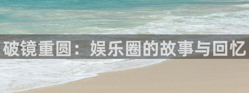 新航娱乐平台招商：破镜重圆：娱乐圈的故事与回忆