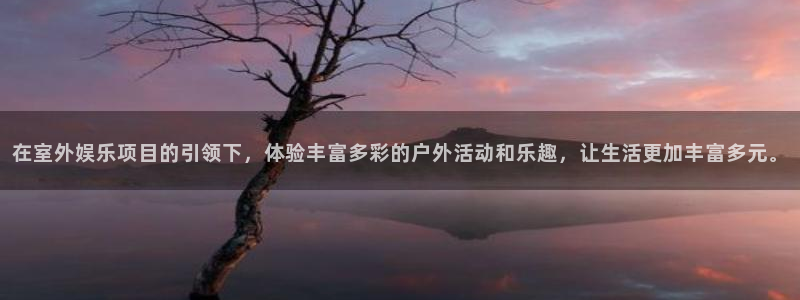 新航娱乐体育f开号：在室外娱乐项目的引领下，体验丰富多彩的户外活动和乐趣，让生活