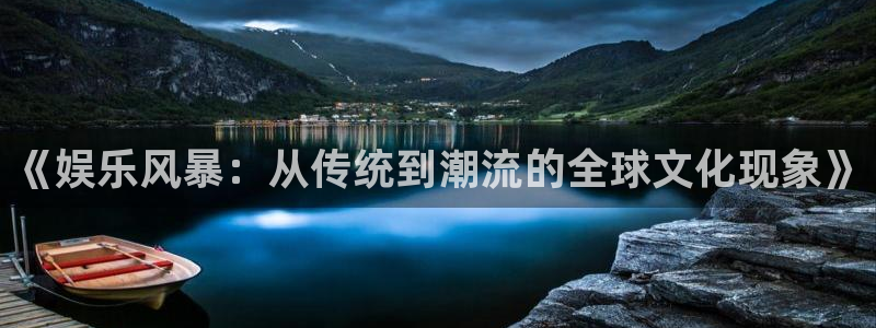 新航娱乐3官网：《娱乐风暴：从传统到潮流的全球文化现象》