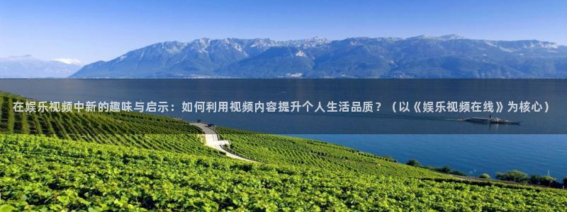 新航娱乐5：在娱乐视频中新的趣味与启示：如何利用视频内容提升个人生活品质？（以《娱乐视频在线》为核心）