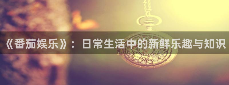 新航娱乐4平台：《番茄娱乐》：日常生活中的新鲜乐趣与知识