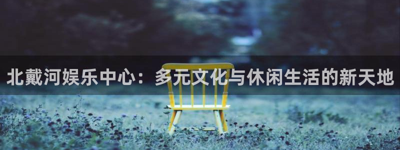 新航娱乐4平台：北戴河娱乐中心：多元文化与休闲生活的新天地